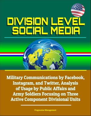 Division Level Social Media: Military Communications by Facebook, Instagram, and Twitter, Analysis of Usage by Public Affairs and Army Soldiers Focusing on Three Active Component Divisional Units【電子書籍】[ Progressive Management ]