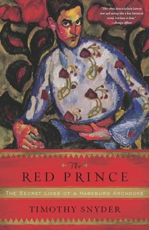 The Red Prince The Secret Lives of a Habsburg Archduke【電子書籍】 Timothy Snyder