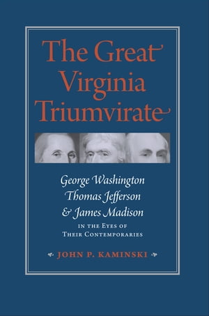 The Great Virginia Triumvirate George Washington, Thomas Jefferson, and James Madison in the Eyes of Their Contemporaries【電子書籍】[ John P. Kaminski ]