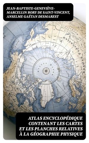 Atlas encyclop?dique contenant les cartes et les planches relatives ? la g?ographie physique