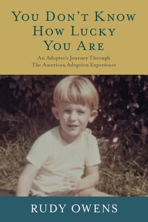 You Don't Know How Lucky You Are: An Adoptee's Journey Through The American Adoption Experience【電子書籍】[ Rudy Owens ]