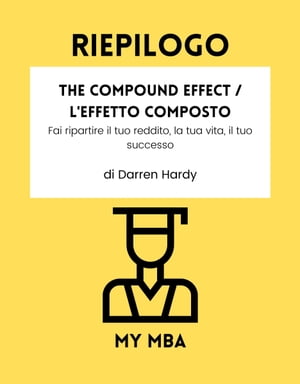 Riepilogo - The Compound Effect / L'Effetto Composto: Fai ripartire il tuo reddito, la tua vita, il tuo successo di Darren HardyŻҽҡ[ MY MBA ]