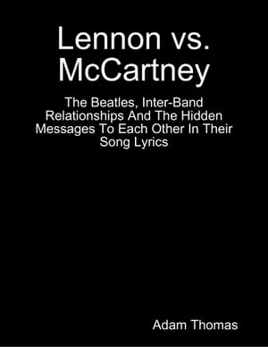 Lennon Versus Mccartney the Beatles, Inter Band Relationships and the Hidden Messages to Each Other In Their Song Lyrics【電子書籍】 Adam Thomas