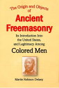 The Origin and Objects of Ancient Freemasonry, Its Introduction Into the United States, and Legitimacy Among Colored Men【電子..