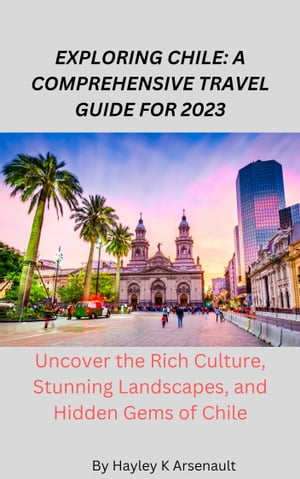 EXPLORING CHILE: A COMPREHENSIVE TRAVEL GUIDE FOR 2023 Uncover the Rich Culture, Stunning Landscapes, and Hidden Gems of Chile【電子書籍】[ Hayley K Arsenault ]