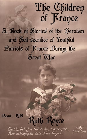 The Children of France A Book of Stories of the Heroism and Self-sacrifice of Youthful Patriots of France During the Great War ( Complete edition ) illustrated - annotated【電子書籍】[ Ruth Royce ]