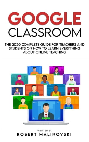 Google Classroom: The 2020 Complete Guide for Teachers and Students on How to Learn Everything About Online Teaching