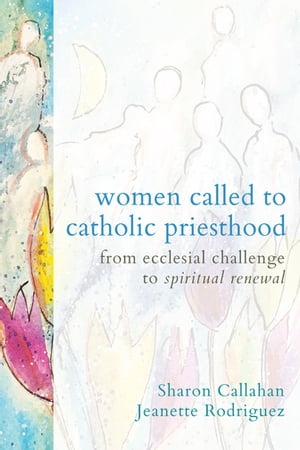 Women Called to Catholic Priesthood From Ecclesial Challenge to Spiritual Renewal