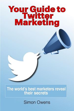 Your Guide to Twitter Marketing: The World's Best Marketers Reveal Their Secrets