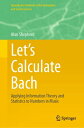 Let’s Calculate Bach Applying Information Theory and Statistics to Numbers in Music【電子書籍】 Alan Shepherd