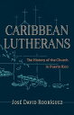 Caribbean Lutherans The History of the Church in Puerto Rico【電子書籍】 Jose David Rodriguez