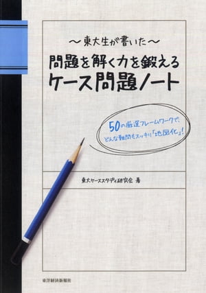 東大生が書いた 問題を解く力を鍛えるケース問題ノート 50の厳選フレームワークで どんな難問もスッキリ「地図化」！【電子書籍】 東大ケーススタディ研究会