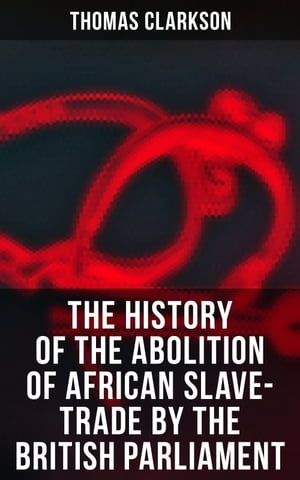 The History of the Abolition of African Slave-Trade by the British Parliament【電子書籍】 Thomas Clarkson