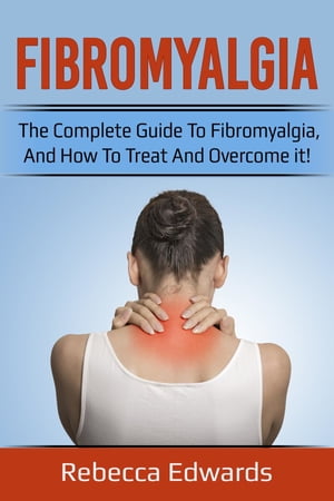 Fibromyalgia The complete guide to Fibromyalgia, and how to treat and overcome it!