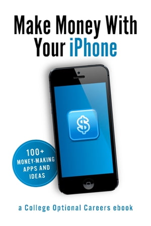 Make Money With Your iPhone 100+ Money-Making Apps and Ideas【電子書籍】[ College Optional Careers ]