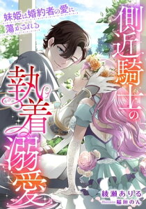 側近騎士の執着溺愛　妹姫は婚約者の愛に蕩かされる【電子書籍】[ 綾瀬 ありる ]