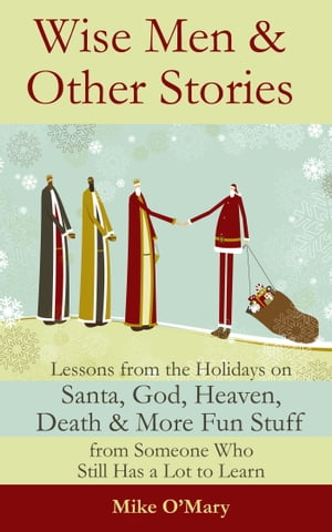 Wise Men and Other Stories: Lessons from the Holidays on Santa, God, Heaven, Death and More Fun Stuff from Someone Who Still Has a Lot to Learn【電子書籍】 Mike O 039 Mary