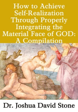 How to Achieve Self-Realization Through Properly Integrating Thematerial Face of God A Compilation【電子書籍】 Joshua David Stone