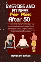 Exercise and Fitness for Men After 50 A Comprehensive Guide to Active Aging and Senior Fitness for Nutrition, Strength Training, Cardiovascular Health, Flexibility, and More - Over 50 Exercises Including Resistance Bands, Dumbbells, Kett【電子書籍】