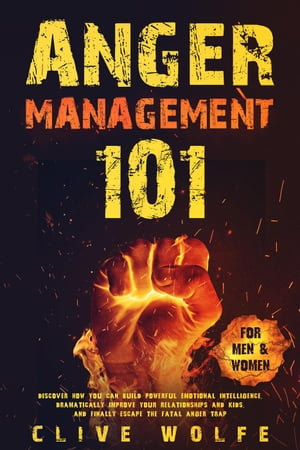 Anger Management 101: Discover How You Can Build Powerful Emotional Intelligence, Dramatically Improve Your Relationships and Kids, and Finally Escape the Fatal Anger Trap (For Men Women)【電子書籍】 Clive Wolfe