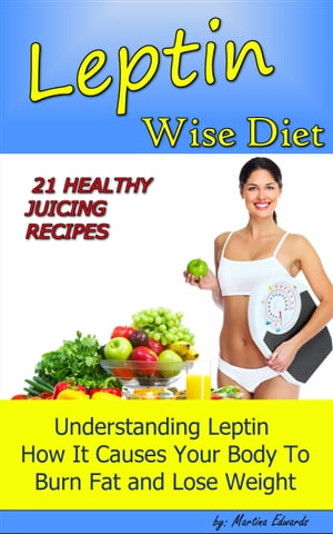 Leptin Wise Diet: 21 Juicing Recipes Understanding Leptin How It Causes Your Body to Burn Fat and Lose Weigh!