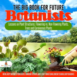 The Big Book for Future Botanists : Lessons on Plant Structures, Flowering vs. Non-Flowering Plants, Trees and Carnivorous Plants | Biology Books for Kids Junior Scholars Edition | Children's Biology Books