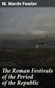 The Roman Festivals of the Period of the Republic An Introduction to the Study of the Religion of the Romans