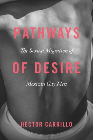 Pathways of Desire The Sexual Migration of Mexican Gay Men【電子書籍】 H ctor Carrillo