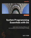 System Programming Essentials with Go Advanced networking, efficiency, and security practices with practical projects in golang【電子書籍】 Alex da Silva Rios