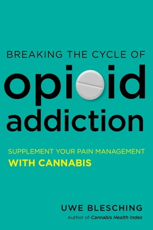 Breaking the Cycle of Opioid Addiction Supplement Your Pain Management with Cannabis【電子書籍】 Uwe Blesching