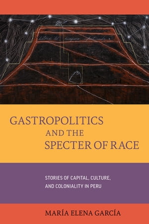 Gastropolitics?and the Specter of Race Stories of Capital, Culture, and Coloniality in Peru