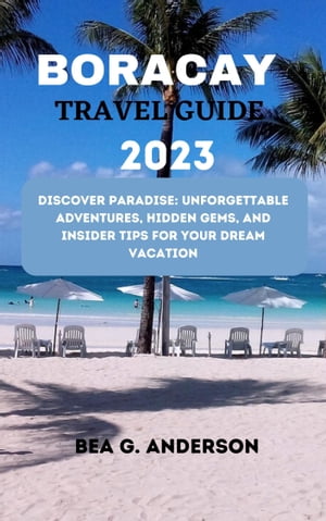 BORACAY TRAVEL GUIDE 2023 Discover Paradise: Unforgettable Adventures, Hidden Gems, and Insider Tips for Your Dream Vacation【電子書籍】[ Bea G. Anderson ]