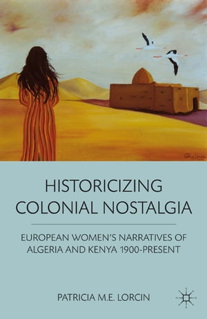 Historicizing Colonial Nostalgia European Women's Narratives of Algeria and Keny...