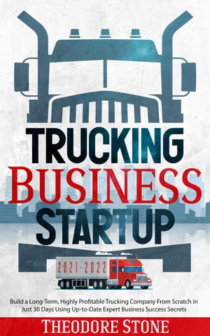 Trucking Business Startup: Build a Long-Term, Highly Profitable Trucking Company From Scratch in Just 30 Days Using Up-to-Date Expert Business Success Secrets