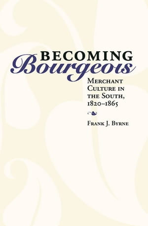 Becoming Bourgeois Merchant Culture in the South, 1820-1865【電子書籍】[ Frank J. Byrne ]