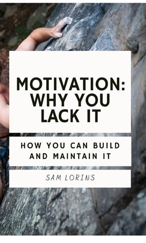 Motivation; Why You Lack it How You Can Build and Maintain it