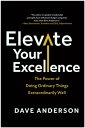 Elevate Your Excellence The Power of Doing Ordinary Things Extraordinarily Well【電子書籍】 Dave Anderson