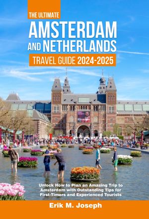 THE ULTIMATE AMSTERDAM AND NETHERLANDS TRAVEL GUIDE 2024-2025