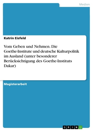 Vom Geben und Nehmen. Die Goethe-Institute und deutsche Kulturpolitik im Ausland (unter besonderer Berücksichtigung des Goethe-Instituts Dakar)