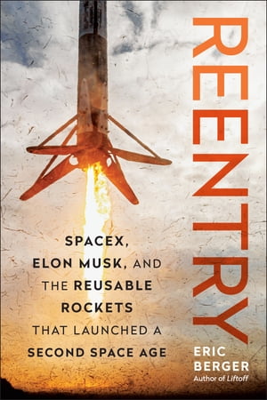 Reentry SpaceX, Elon Musk, and the Reusable Rockets that Launched a Second Space Age【電子書籍】[ Eric Berger ]