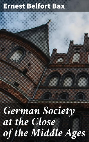 German Society at the Close of the Middle Ages【電子書籍】 Ernest Belfort Bax