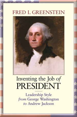 Inventing the Job of President Leadership Style from George Washington to Andrew Jackson