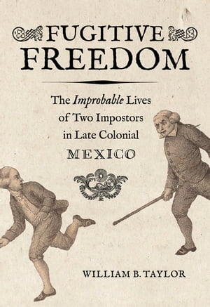 Fugitive Freedom The Improbable Lives of Two Impostors in Late Colonial Mexico