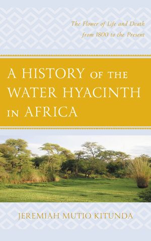 A History of the Water Hyacinth in Africa The Flower of Life and Death from 1800...