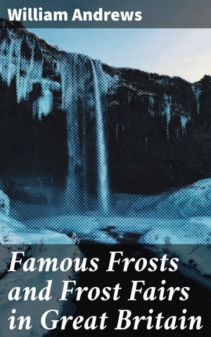 Famous Frosts and Frost Fairs in Great Britain Chronicled from the Earliest to the Present Time【電子書籍】[ William Andrews ]