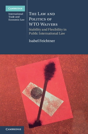 The Law and Politics of WTO Waivers Stability and Flexibility in Public International Law【電子書籍】 Isabel Feichtner