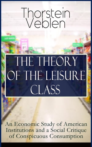 THE THEORY OF THE LEISURE CLASS: An Economic Study of American Institutions and a Social Critique of Conspicuous Consumption Development of Institutions That Shape Society and Influence the Livelihood of Citizens: Based on Sociological 【電子書籍】