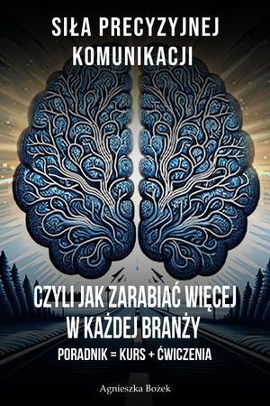 "Siła precyzyjnej komunikacji, czyli jak zarabiać więcej w każdej branży: Poradnik = Kurs + Ćwiczenia"