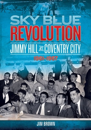 Sky Blue Revolution: Jimmy Hill at Coventry City 1961-1967