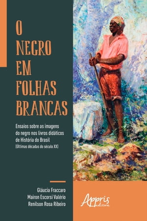 O Negro em Folhas Brancas: Ensaios sobre as Imagens do Negro nos Livros Did?ticos de Hist?ria do Brasil (?ltimas D?cadas do S?culo XX)Żҽҡ[ Mairon Escorsi Val?rio ]